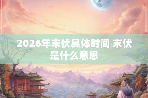 2026年末伏具体时间 末伏是什么意思 2026年末伏具体时间 末伏是什么意思