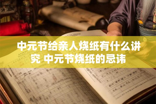 中元节给亲人烧纸有什么讲究 中元节烧纸的忌讳 中元节给亲人烧纸有什么讲究 中元节烧纸的忌讳