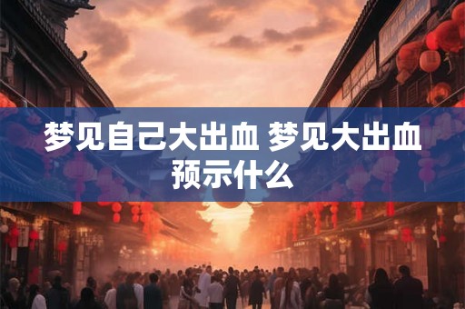 梦见自己大出血 梦见大出血预示什么 梦见自己大出血 梦见大出血预示什么