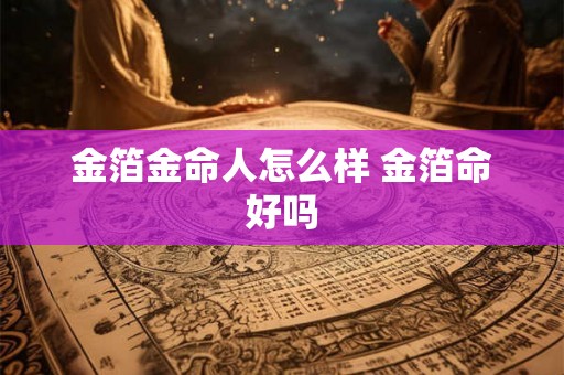 金箔金命人怎么样 金箔命好吗 金箔金命人怎么样 金箔命好吗