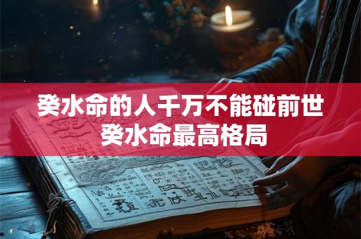 癸水命的人千万不能碰前世 癸水命最高格局 癸水命的人千万不能碰前世 癸水命最高格局