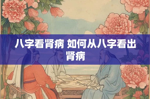 八字看肾病 如何从八字看出肾病 八字看肾病 如何从八字看出肾病