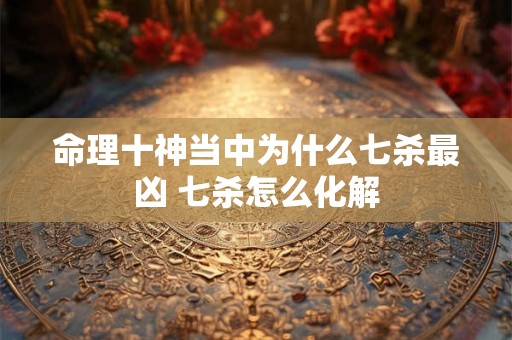 命理十神当中为什么七杀最凶 七杀怎么化解