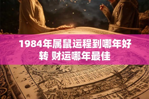 1984年属鼠运程到哪年好转 财运哪年最佳 1984年属鼠运程到哪年好转 财运哪年最佳
