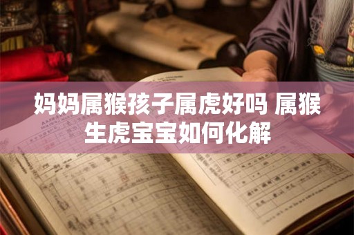 妈妈属猴孩子属虎好吗 属猴生虎宝宝如何化解 妈妈属猴孩子属虎好吗 属猴生虎宝宝如何化解