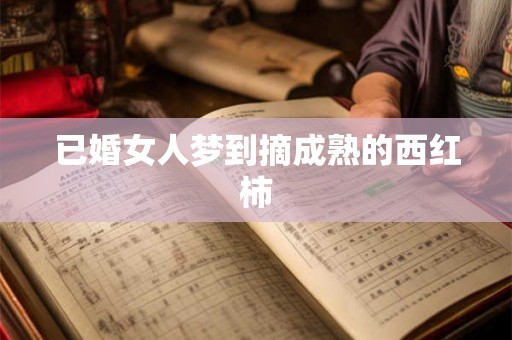 已婚女人梦到摘成熟的西红柿 已婚女人梦到摘成熟的西红柿