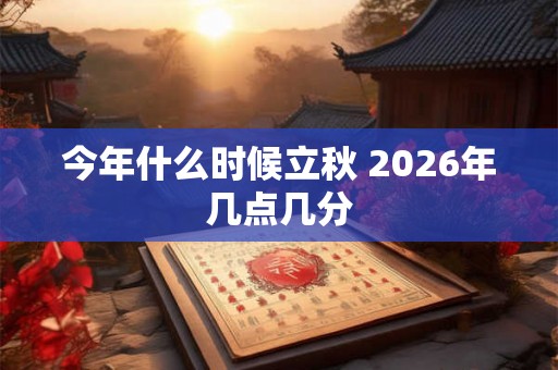 今年什么时候立秋 2026年几点几分 今年什么时候立秋 2026年几点几分