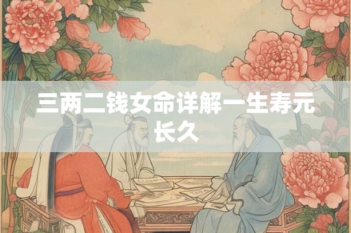 三两二钱女命详解一生寿元长久 三两二钱女命详解一生寿元长久