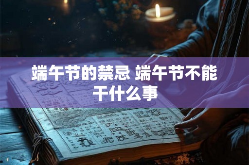 端午节的禁忌 端午节不能干什么事 端午节的禁忌 端午节不能干什么事