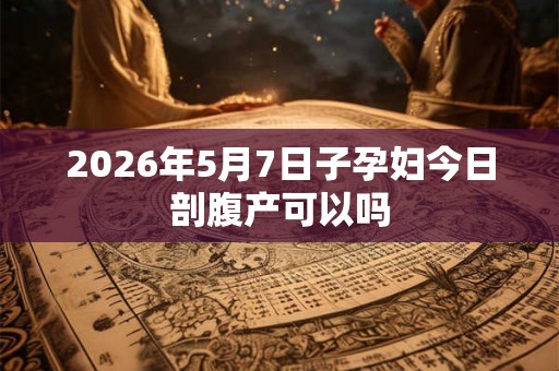 2026年5月7日子孕妇今日剖腹产可以吗 2026年5月7日子孕妇今日剖腹产可以吗