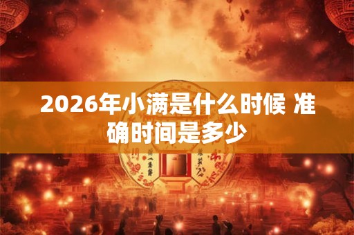 2026年小满是什么时候 准确时间是多少 2026年小满是什么时候 准确时间是多少