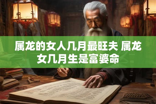 属龙的女人几月最旺夫 属龙女几月生是富婆命 属龙的女人几月最旺夫 属龙女几月生是富婆命