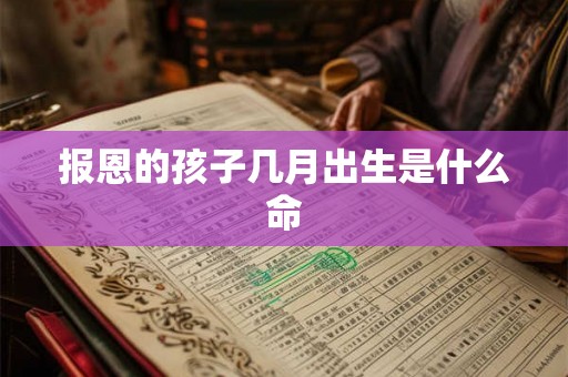 报恩的孩子几月出生是什么命 报恩的孩子几月出生是什么命