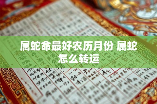 属蛇命最好农历月份 属蛇怎么转运 属蛇命最好农历月份 属蛇怎么转运