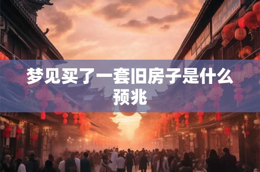 梦见买了一套旧房子是什么预兆 梦见买了一套旧房子是什么预兆