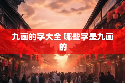 九画的字大全 哪些字是九画的 九画的字大全 哪些字是九画的