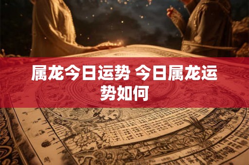 属龙今日运势 今日属龙运势如何 属龙今日运势 今日属龙运势如何