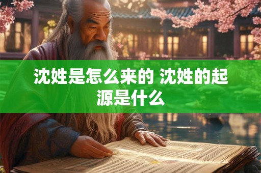 沈姓是怎么来的 沈姓的起源是什么 沈姓是怎么来的 沈姓的起源是什么
