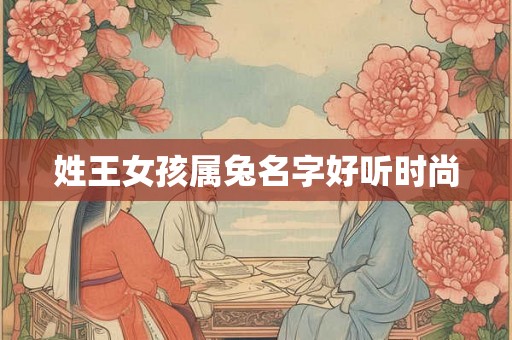 姓王女孩属兔名字好听时尚 姓王女孩属兔名字好听时尚