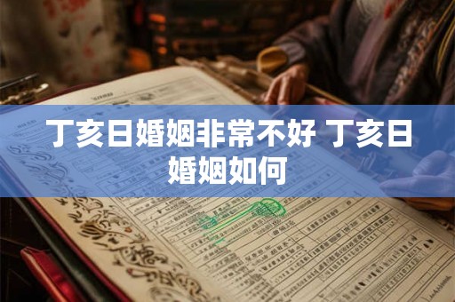 丁亥日婚姻非常不好 丁亥日婚姻如何 丁亥日婚姻非常不好 丁亥日婚姻如何