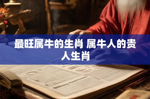 最旺属牛的生肖 属牛人的贵人生肖