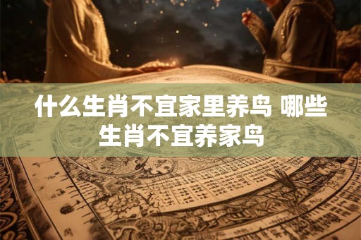 什么生肖不宜家里养鸟 哪些生肖不宜养家鸟 什么生肖不宜家里养鸟 哪些生肖不宜养家鸟