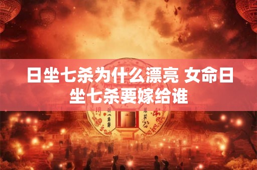 日坐七杀为什么漂亮 女命日坐七杀要嫁给谁 日坐七杀为什么漂亮 女命日坐七杀要嫁给谁