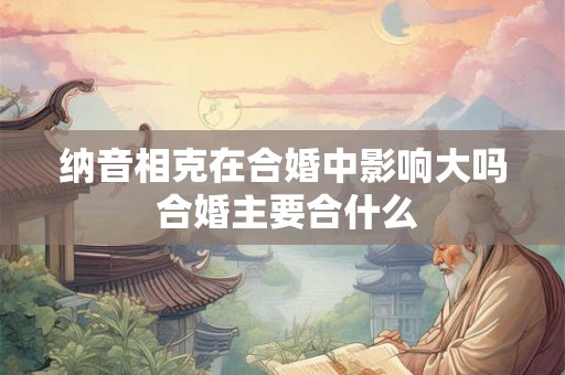 纳音相克在合婚中影响大吗 合婚主要合什么 纳音相克在合婚中影响大吗 合婚主要合什么