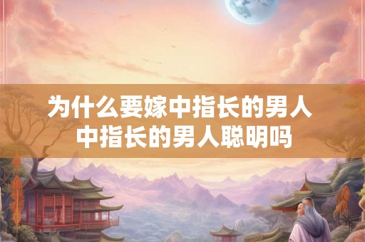 为什么要嫁中指长的男人 中指长的男人聪明吗 为什么要嫁中指长的男人 中指长的男人聪明吗