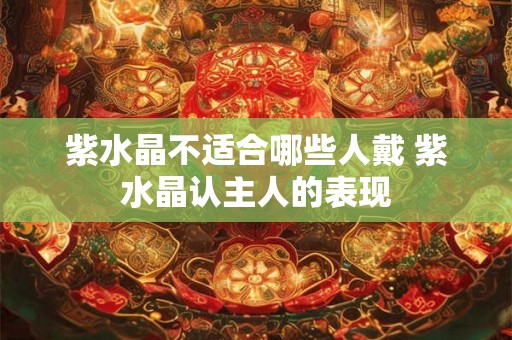 紫水晶不适合哪些人戴 紫水晶认主人的表现