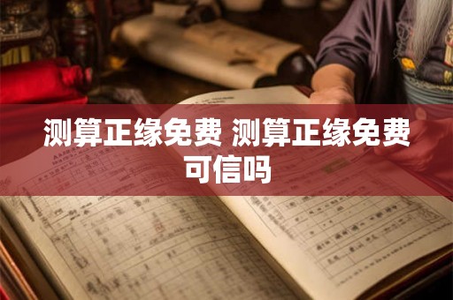 测算正缘免费 测算正缘免费可信吗 测算正缘免费 测算正缘免费可信吗
