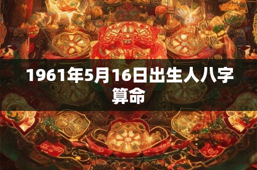 1961年5月16日出生人八字算命 1961年5月16日出生人八字算命