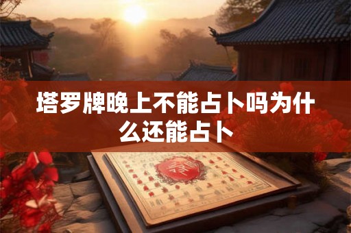 塔罗牌晚上不能占卜吗为什么还能占卜 塔罗牌晚上不能占卜吗为什么还能占卜