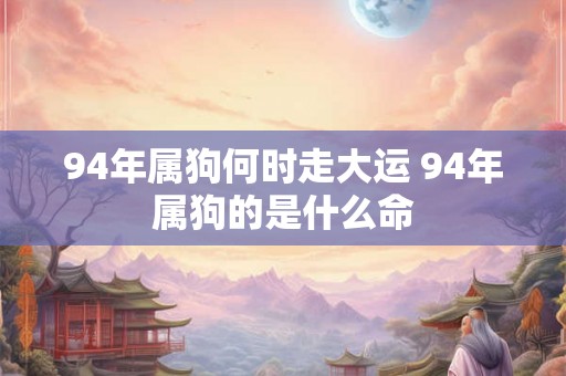 94年属狗何时走大运 94年属狗的是什么命 94年属狗何时走大运 94年属狗的是什么命