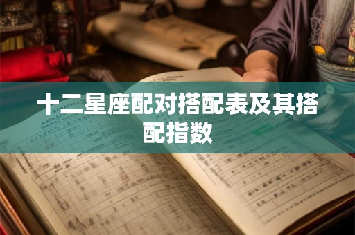 十二星座配对搭配表及其搭配指数 十二星座配对搭配表及其搭配指数