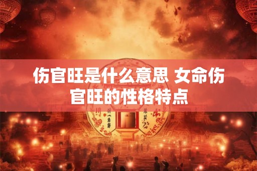 伤官旺是什么意思 女命伤官旺的性格特点 伤官旺是什么意思 女命伤官旺的性格特点