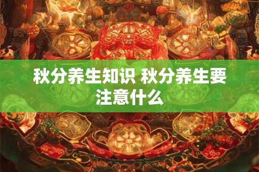 秋分养生知识 秋分养生要注意什么 秋分养生知识 秋分养生要注意什么