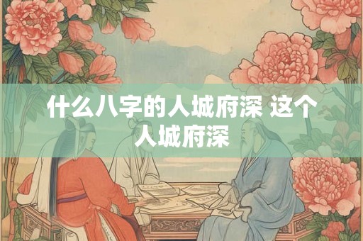 什么八字的人城府深 这个人城府深 什么八字的人城府深 这个人城府深