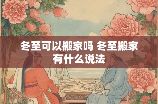 冬至可以搬家吗 冬至搬家有什么说法 冬至可以搬家吗 冬至搬家有什么说法