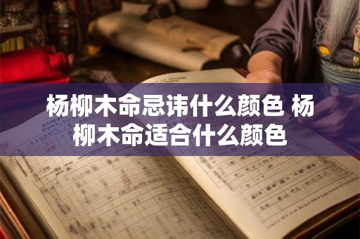 杨柳木命忌讳什么颜色 杨柳木命适合什么颜色 杨柳木命忌讳什么颜色 杨柳木命适合什么颜色