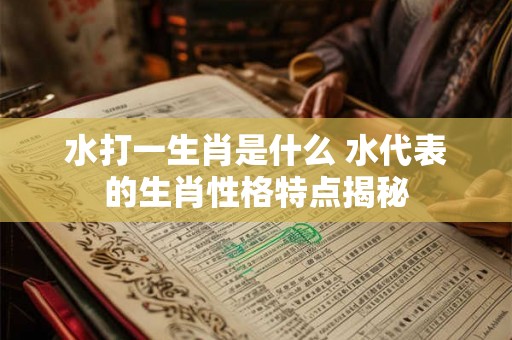 水打一生肖是什么 水代表的生肖性格特点揭秘 水打一生肖是什么 水代表的生肖性格特点揭秘