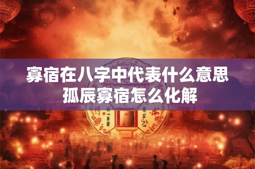 寡宿在八字中代表什么意思 孤辰寡宿怎么化解 寡宿在八字中代表什么意思 孤辰寡宿怎么化解