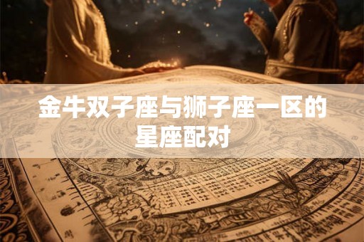金牛双子座与狮子座一区的星座配对 金牛双子座与狮子座一区的星座配对