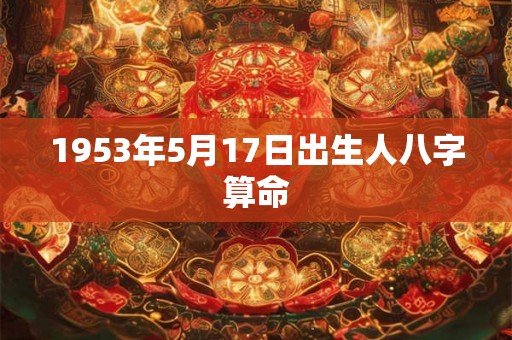 1953年5月17日出生人八字算命 1953年5月17日出生人八字算命