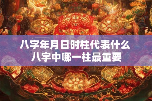 八字年月日时柱代表什么 八字中哪一柱最重要 八字年月日时柱代表什么 八字中哪一柱最重要