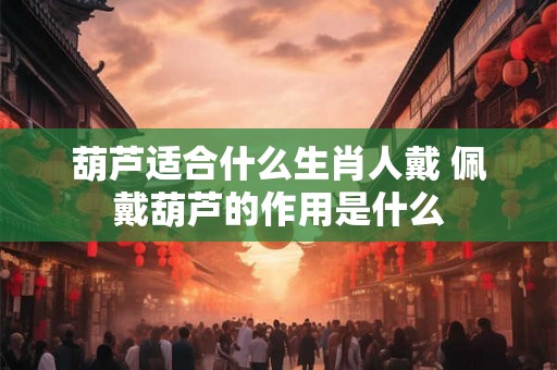 葫芦适合什么生肖人戴 佩戴葫芦的作用是什么 葫芦适合什么生肖人戴 佩戴葫芦的作用是什么
