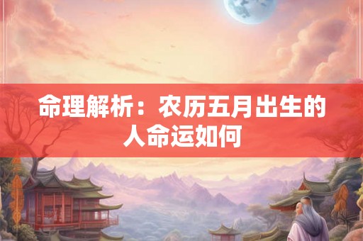 命理解析:农历五月出生的人命运如何 命理解析:农历五月出生的人命运如何