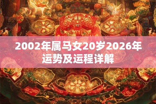 2002年属马女20岁2026年运势及运程详解 2002年属马女20岁2026年运势及运程详解