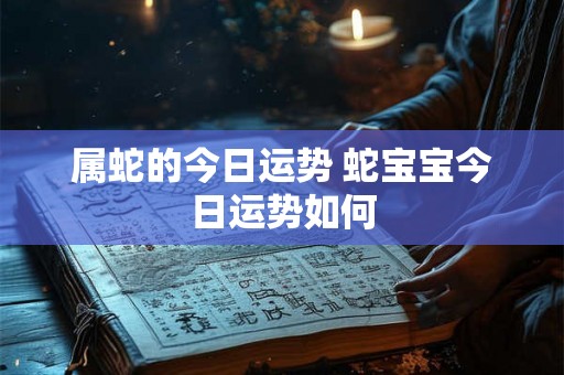 属蛇的今日运势 蛇宝宝今日运势如何 属蛇的今日运势 蛇宝宝今日运势如何