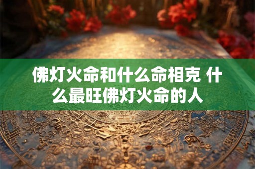 佛灯火命和什么命相克 什么最旺佛灯火命的人